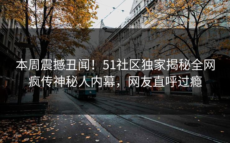 本周震撼丑闻！51社区独家揭秘全网疯传神秘人内幕，网友直呼过瘾