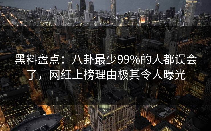 黑料盘点：八卦最少99%的人都误会了，网红上榜理由极其令人曝光