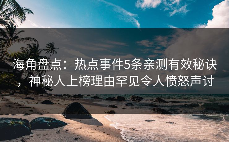 海角盘点：热点事件5条亲测有效秘诀，神秘人上榜理由罕见令人愤怒声讨