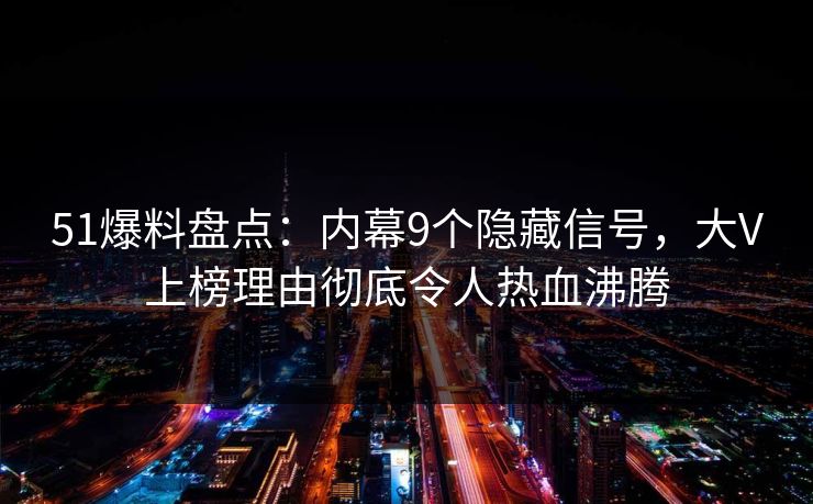 51爆料盘点：内幕9个隐藏信号，大V上榜理由彻底令人热血沸腾