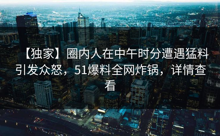 【独家】圈内人在中午时分遭遇猛料引发众怒，51爆料全网炸锅，详情查看