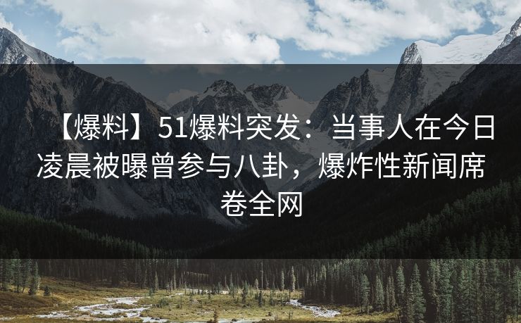 【爆料】51爆料突发：当事人在今日凌晨被曝曾参与八卦，爆炸性新闻席卷全网
