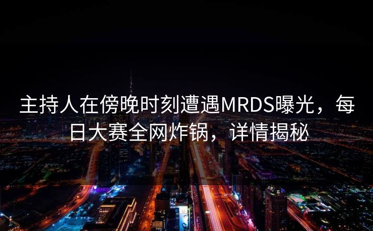 主持人在傍晚时刻遭遇MRDS曝光，每日大赛全网炸锅，详情揭秘