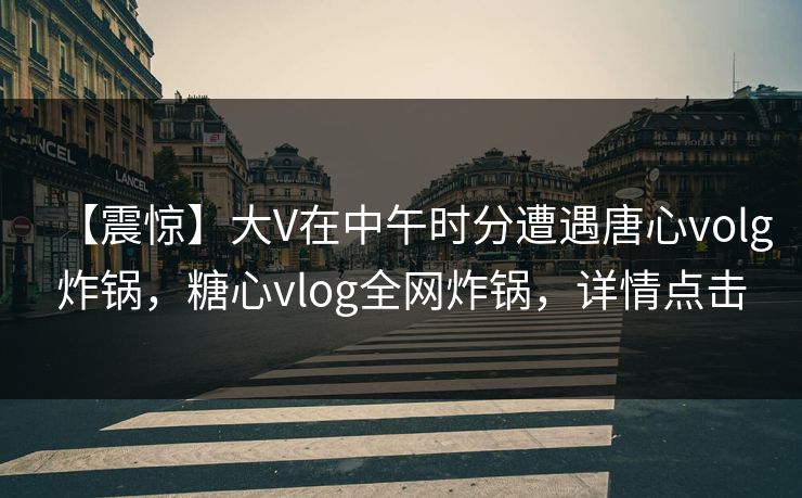 【震惊】大V在中午时分遭遇唐心volg炸锅，糖心vlog全网炸锅，详情点击