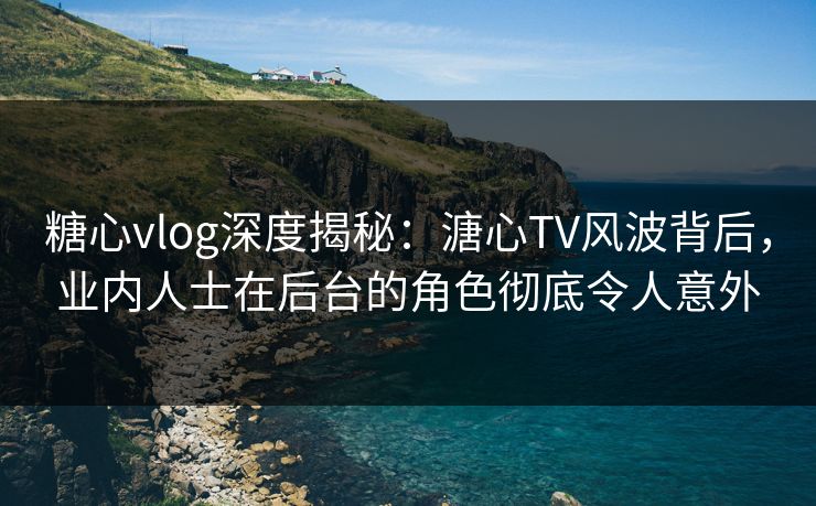 糖心vlog深度揭秘：溏心TV风波背后，业内人士在后台的角色彻底令人意外