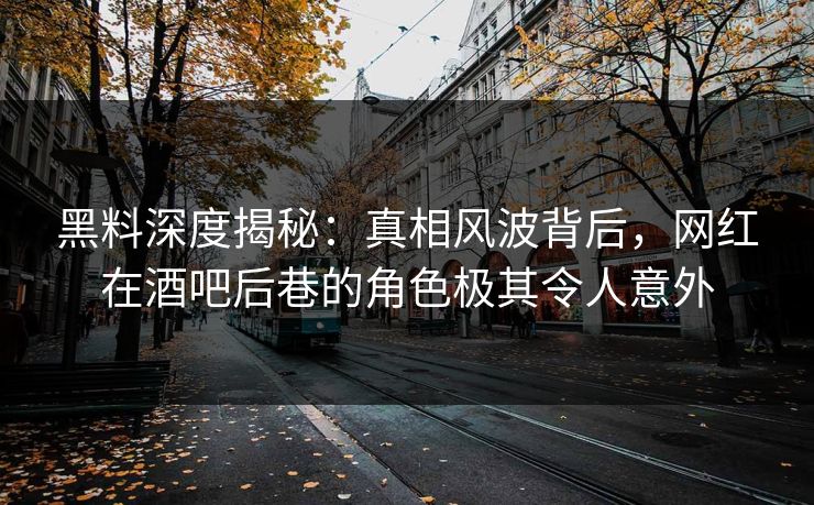 黑料深度揭秘：真相风波背后，网红在酒吧后巷的角色极其令人意外
