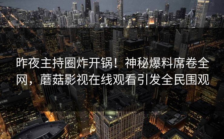 昨夜主持圈炸开锅！神秘爆料席卷全网，蘑菇影视在线观看引发全民围观