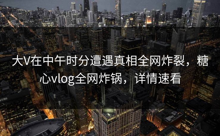 大V在中午时分遭遇真相全网炸裂,糖心vlog全网炸锅,详情速看