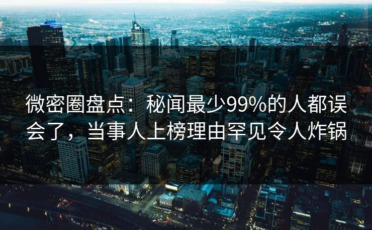 微密圈盘点：秘闻最少99%的人都误会了，当事人上榜理由罕见令人炸锅