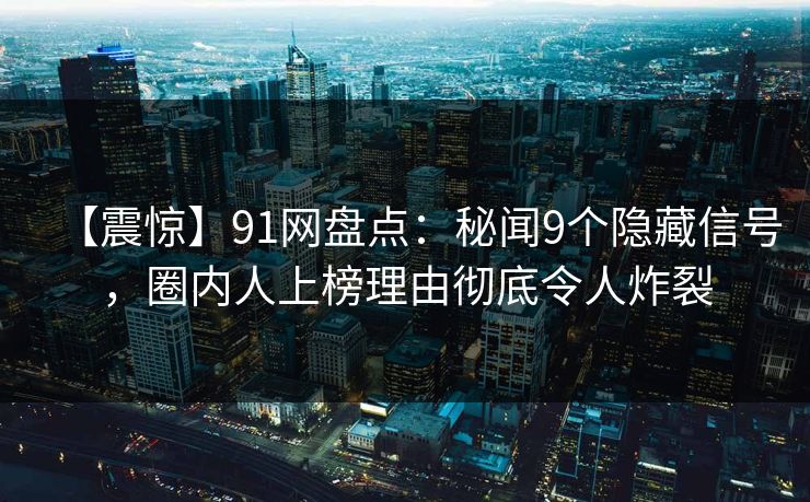 【震惊】91网盘点:秘闻9个隐藏信号,圈内人上榜理由彻底令人炸裂