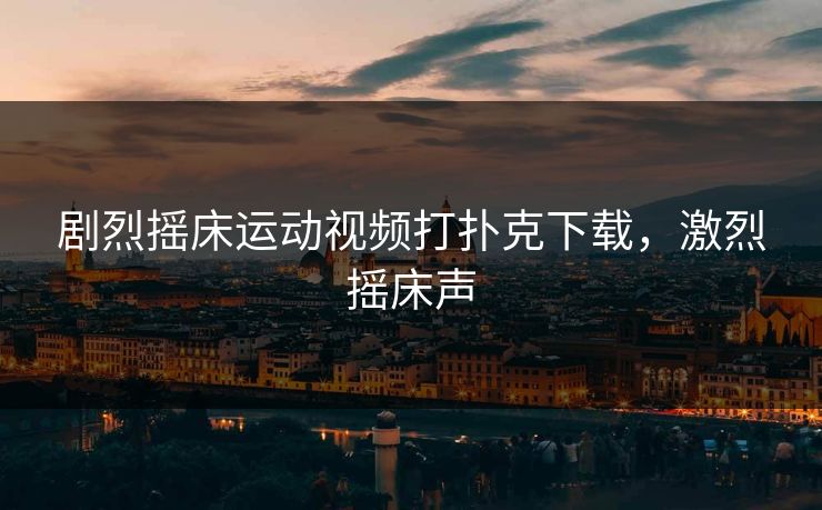 剧烈摇床运动视频打扑克下载，激烈摇床声