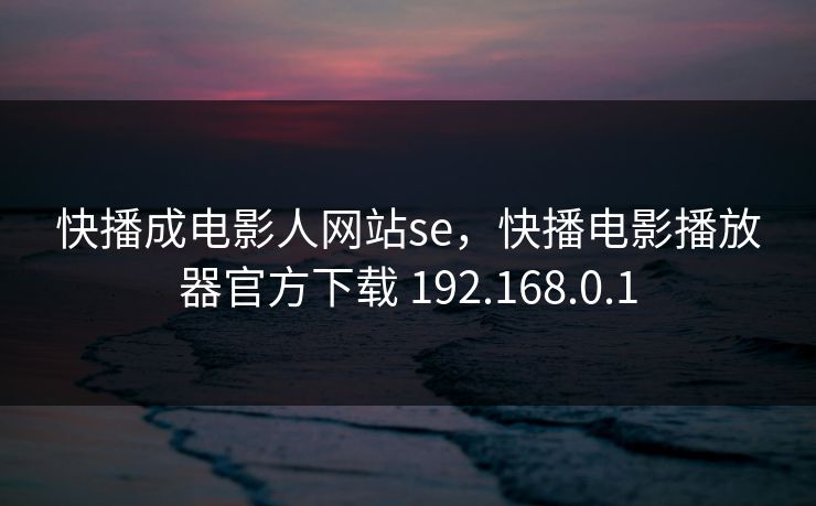 快播成电影人网站se,快播电影播放器官方下载 192.168.0.1