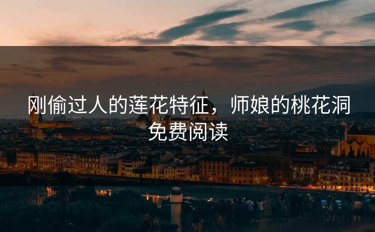 刚偷过人的莲花特征,师娘的桃花洞免费阅读 刚偷过人的莲花特征,师娘的桃花洞免费阅读