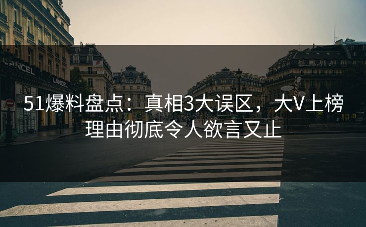 51爆料盘点:真相3大误区,大V上榜理由彻底令人欲言又止 51爆料盘点:真相3大误区,大V上榜理由彻底令人欲言又止