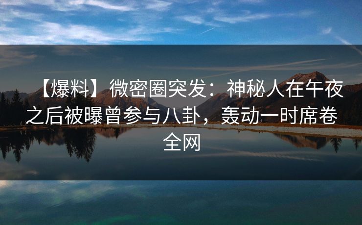 【爆料】微密圈突发:神秘人在午夜之后被曝曾参与八卦,轰动一时席卷全网