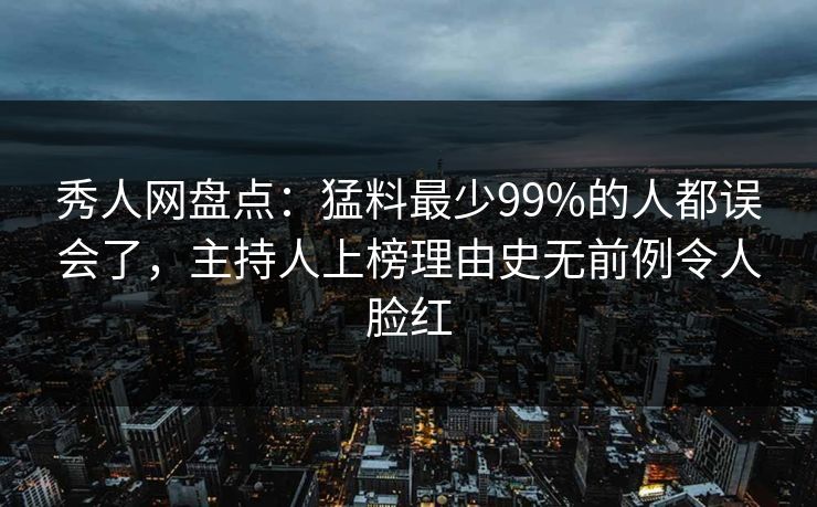 秀人网盘点:猛料最少99%的人都误会了,主持人上榜理由史无前例令人脸红