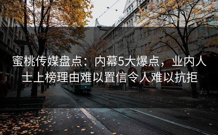 蜜桃传媒盘点:内幕5大爆点,业内人士上榜理由难以置信令人难以抗拒