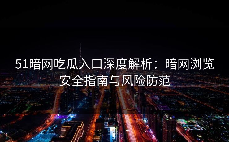 51暗网吃瓜入口深度解析:暗网浏览安全指南与风险防范