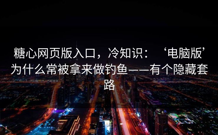 糖心网页版入口，冷知识：‘电脑版’为什么常被拿来做钓鱼——有个隐藏套路