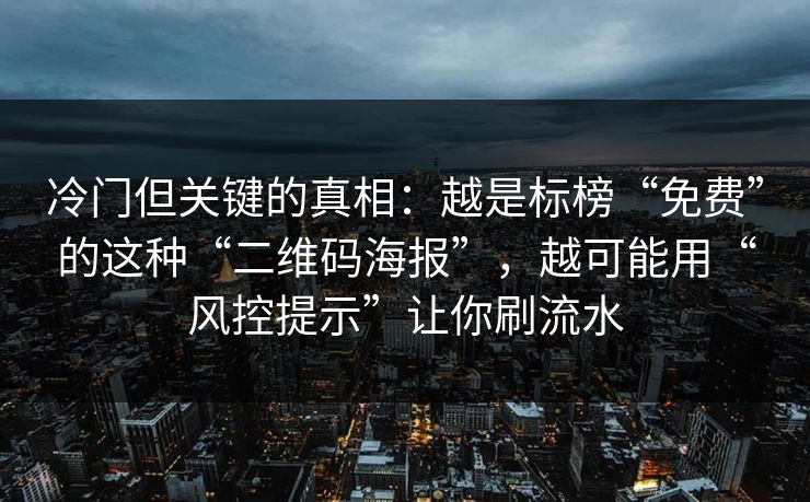 冷门但关键的真相：越是标榜“免费”的这种“二维码海报”，越可能用“风控提示”让你刷流水