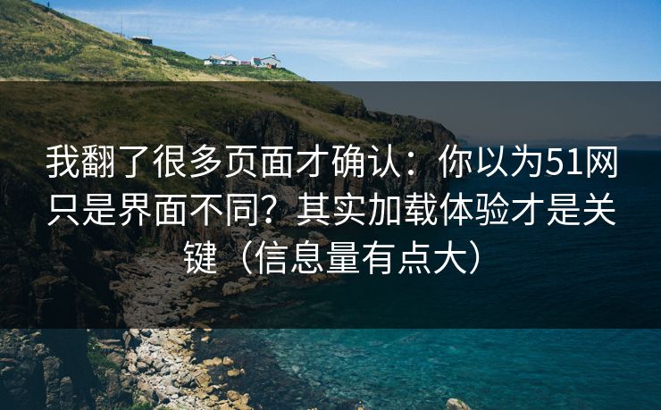 我翻了很多页面才确认:你以为51网只是界面不同?其实加载体验才是关键(信息量有点大) 我翻了很多页面才确认:你以为51网只是界面不同?其实加载体验才是关键(信息量有点大)