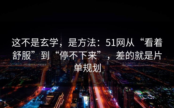 这不是玄学，是方法：51网从“看着舒服”到“停不下来”，差的就是片单规划