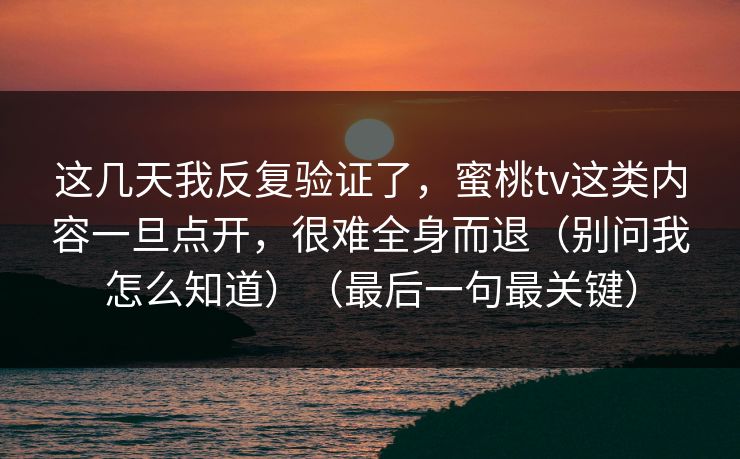这几天我反复验证了，蜜桃tv这类内容一旦点开，很难全身而退（别问我怎么知道）（最后一句最关键）