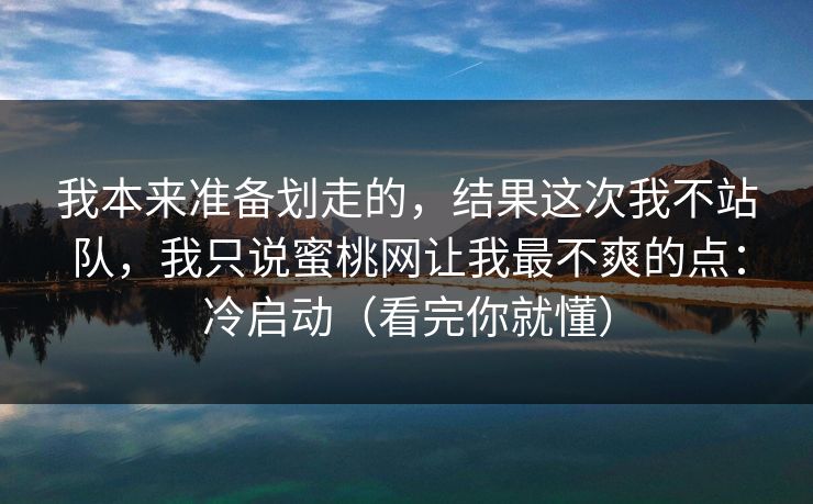 我本来准备划走的，结果这次我不站队，我只说蜜桃网让我最不爽的点：冷启动（看完你就懂）