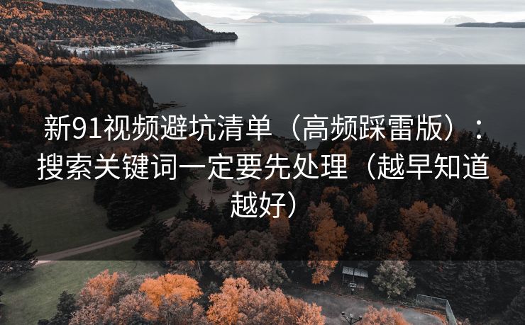 新91视频避坑清单（高频踩雷版）：搜索关键词一定要先处理（越早知道越好）
