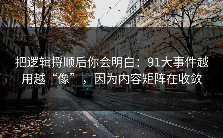把逻辑捋顺后你会明白：91大事件越用越“像”，因为内容矩阵在收敛