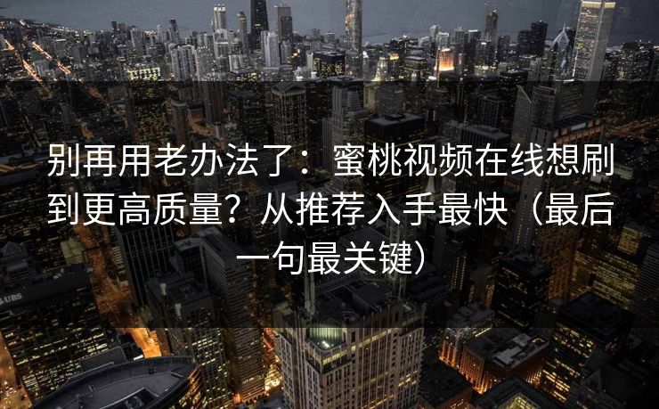 别再用老办法了：蜜桃视频在线想刷到更高质量？从推荐入手最快（最后一句最关键）
